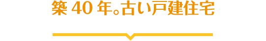 築40年。古い戸建住宅