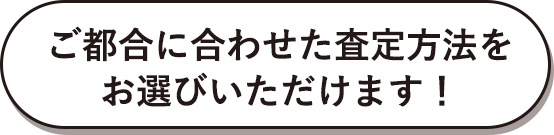 ご都合に合わせた査定方法をお選びいただけます！